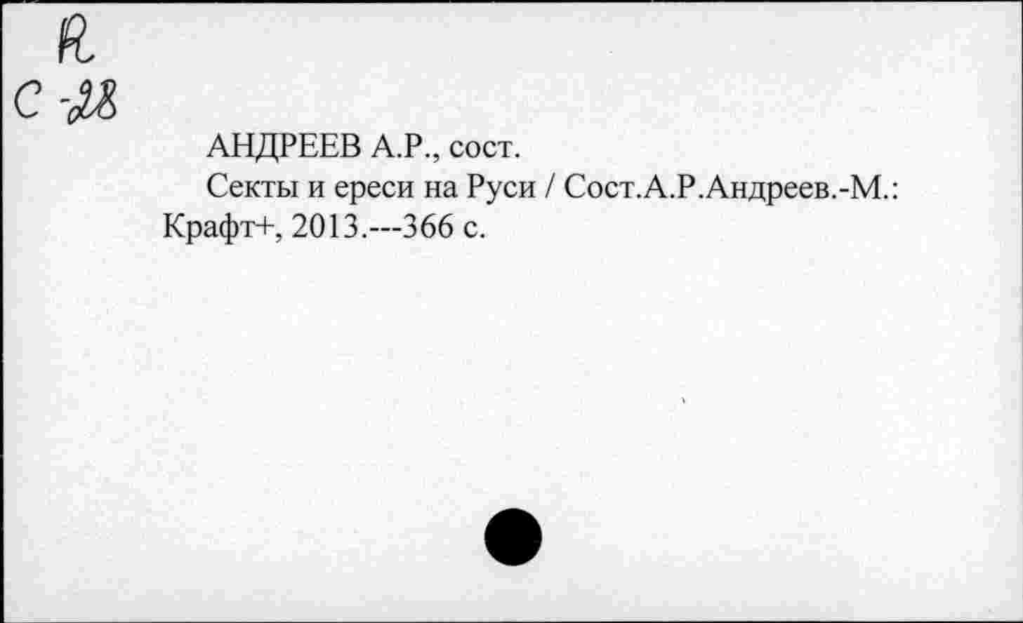 ﻿АНДРЕЕВ А.Р., сост.
Секты и ереси на Руси / Сост.А.Р.Андреев.-М.: Крафт+, 2013,—366 с.